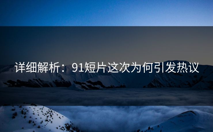 详细解析：91短片这次为何引发热议