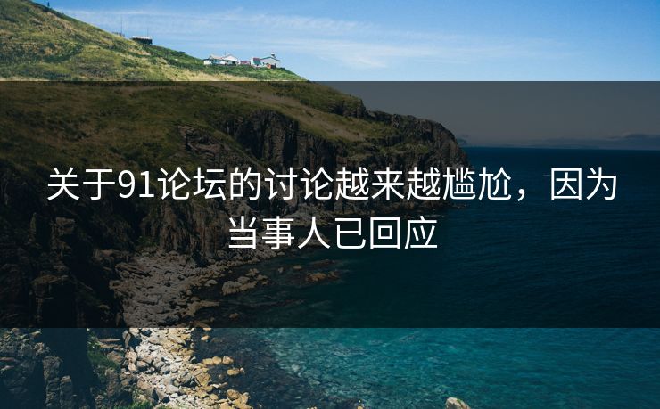 关于91论坛的讨论越来越尴尬，因为当事人已回应