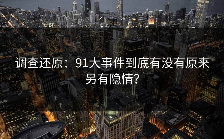 调查还原：91大事件到底有没有原来另有隐情？