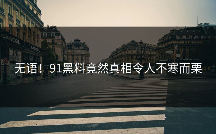 无语！91黑料竟然真相令人不寒而栗