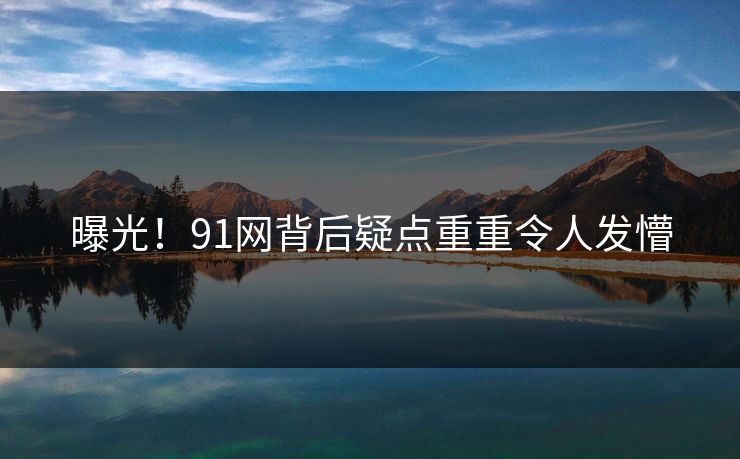 曝光！91网背后疑点重重令人发懵