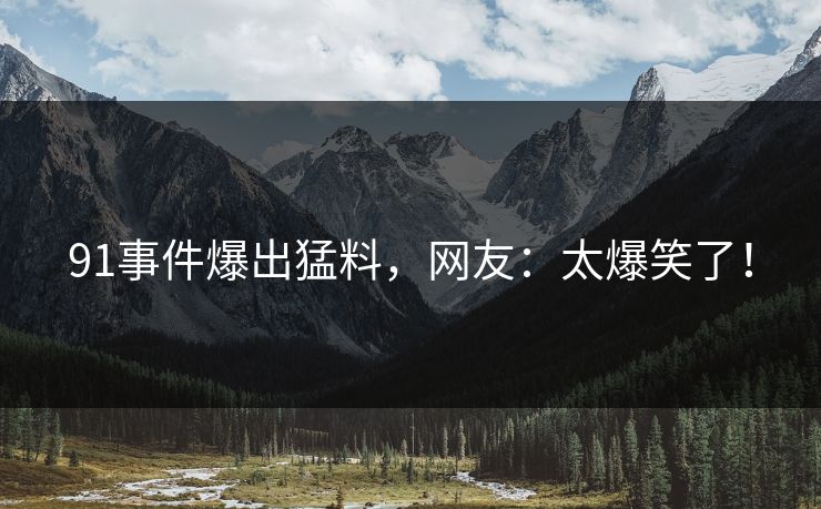91事件爆出猛料，网友：太爆笑了！