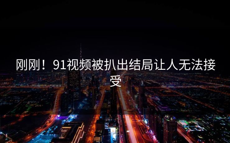 刚刚！91视频被扒出结局让人无法接受