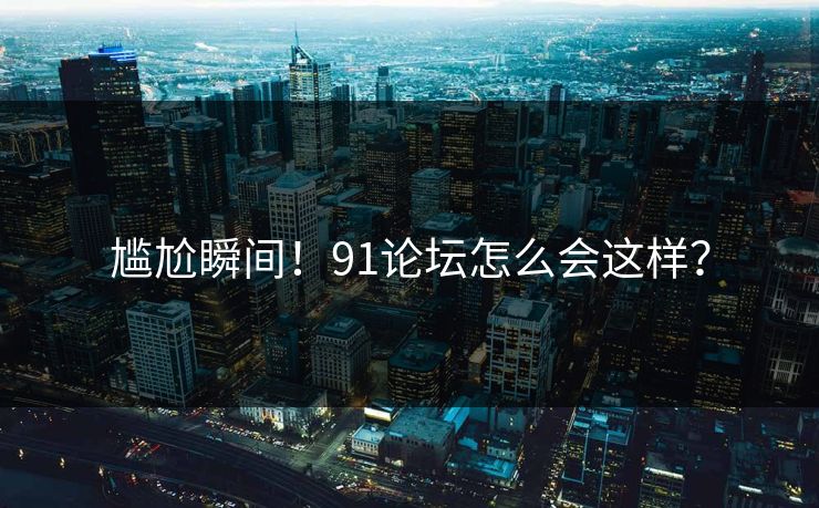 尴尬瞬间！91论坛怎么会这样？