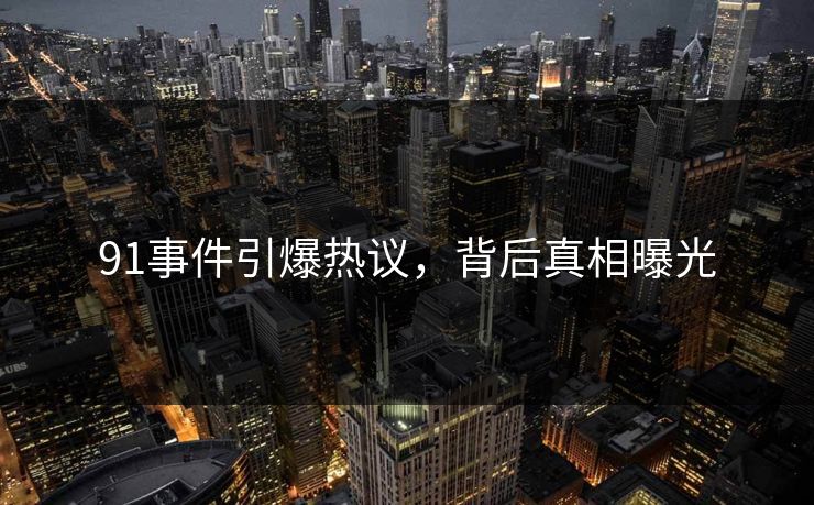 91事件引爆热议，背后真相曝光