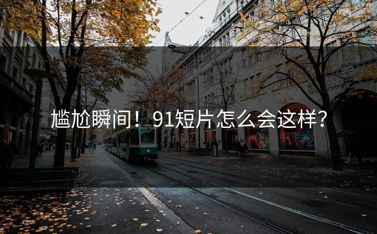 尴尬瞬间！91短片怎么会这样？