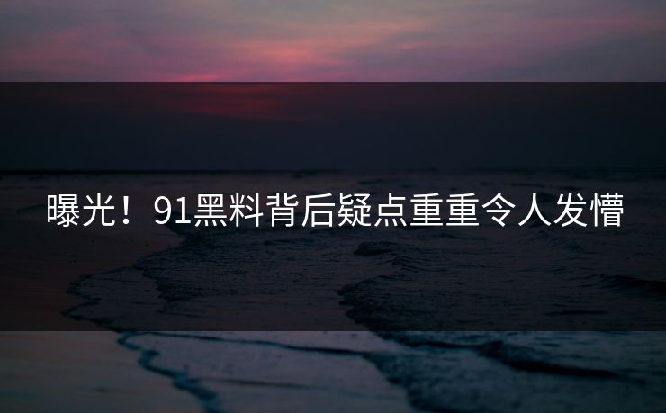 曝光！91黑料背后疑点重重令人发懵
