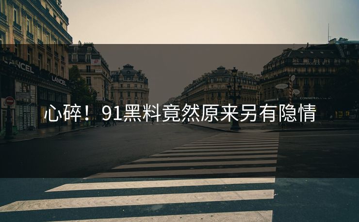 心碎！91黑料竟然原来另有隐情