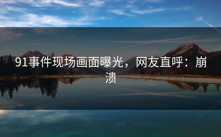 91事件现场画面曝光，网友直呼：崩溃