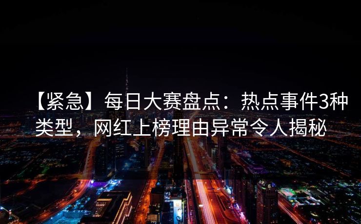 【紧急】每日大赛盘点：热点事件3种类型，网红上榜理由异常令人揭秘