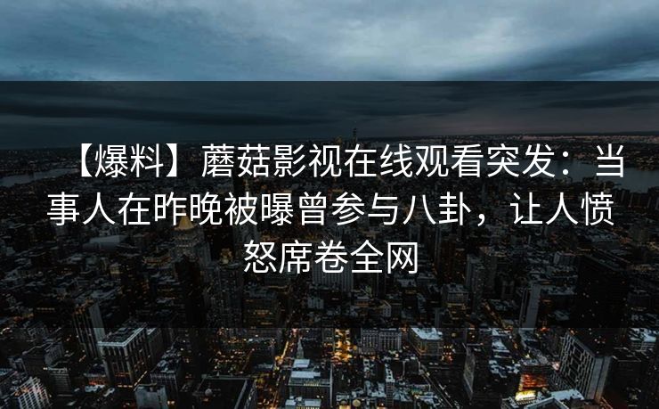 【爆料】蘑菇影视在线观看突发：当事人在昨晚被曝曾参与八卦，让人愤怒席卷全网