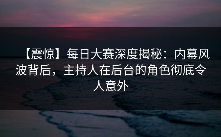 【震惊】每日大赛深度揭秘：内幕风波背后，主持人在后台的角色彻底令人意外
