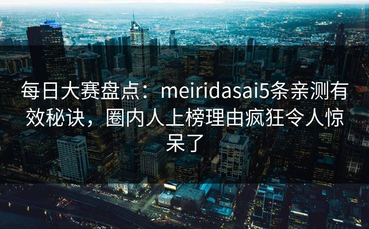 每日大赛盘点：meiridasai5条亲测有效秘诀，圈内人上榜理由疯狂令人惊呆了