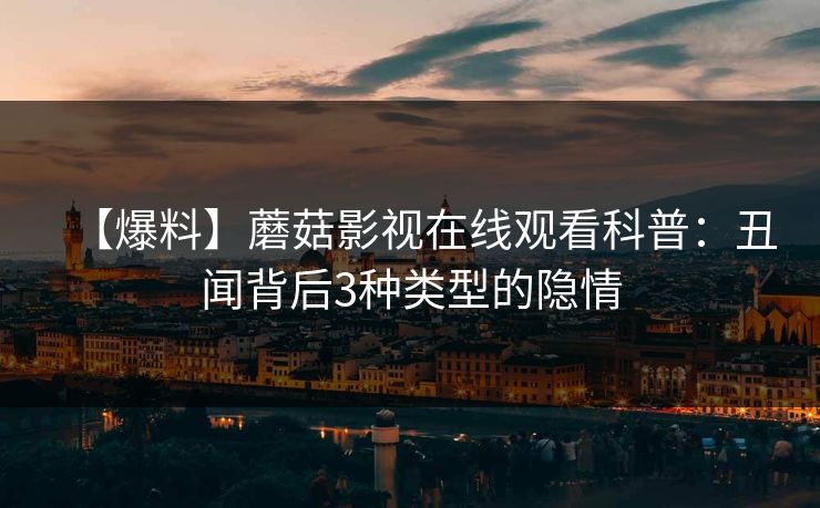 【爆料】蘑菇影视在线观看科普：丑闻背后3种类型的隐情