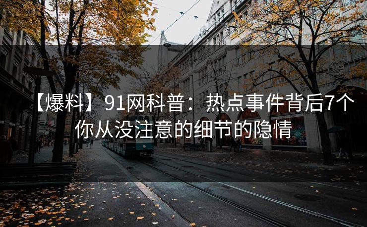 【爆料】91网科普：热点事件背后7个你从没注意的细节的隐情