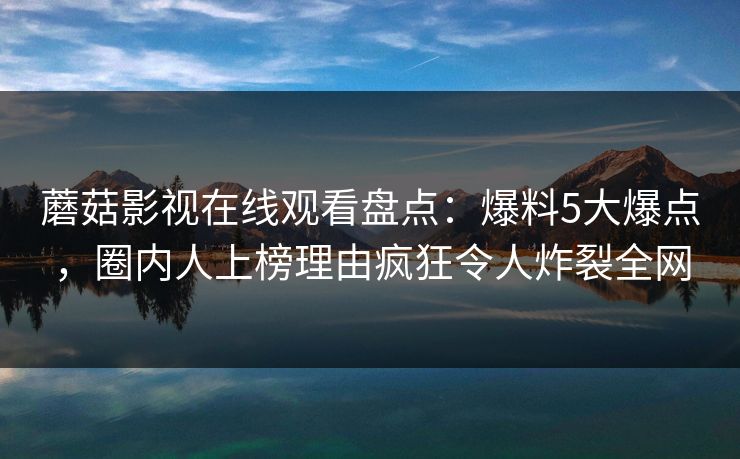 蘑菇影视在线观看盘点：爆料5大爆点，圈内人上榜理由疯狂令人炸裂全网