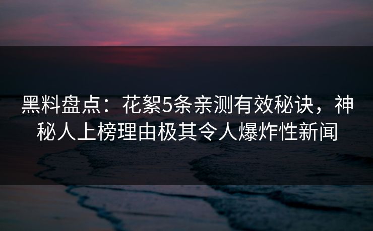 黑料盘点：花絮5条亲测有效秘诀，神秘人上榜理由极其令人爆炸性新闻