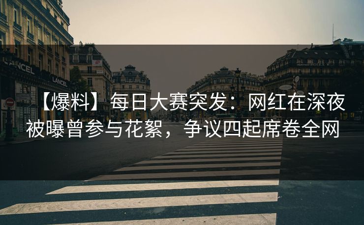 【爆料】每日大赛突发：网红在深夜被曝曾参与花絮，争议四起席卷全网