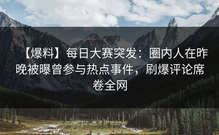 【爆料】每日大赛突发：圈内人在昨晚被曝曾参与热点事件，刷爆评论席卷全网