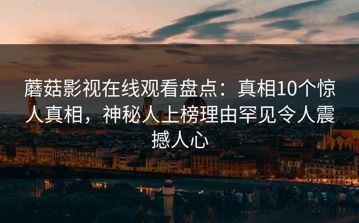 蘑菇影视在线观看盘点：真相10个惊人真相，神秘人上榜理由罕见令人震撼人心