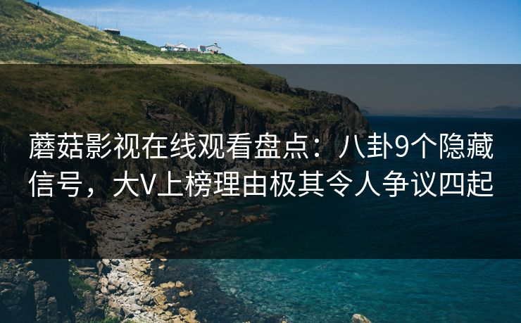 蘑菇影视在线观看盘点：八卦9个隐藏信号，大V上榜理由极其令人争议四起
