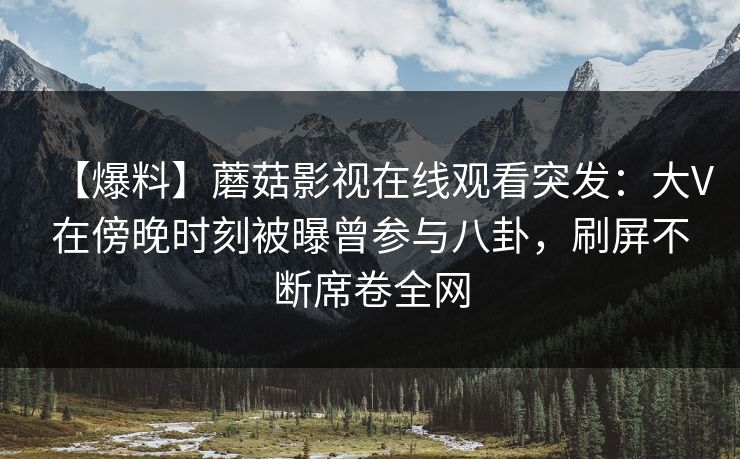 【爆料】蘑菇影视在线观看突发：大V在傍晚时刻被曝曾参与八卦，刷屏不断席卷全网