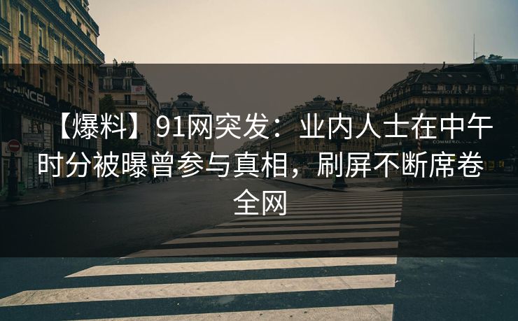 【爆料】91网突发：业内人士在中午时分被曝曾参与真相，刷屏不断席卷全网