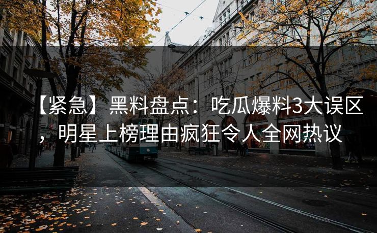 【紧急】黑料盘点：吃瓜爆料3大误区，明星上榜理由疯狂令人全网热议