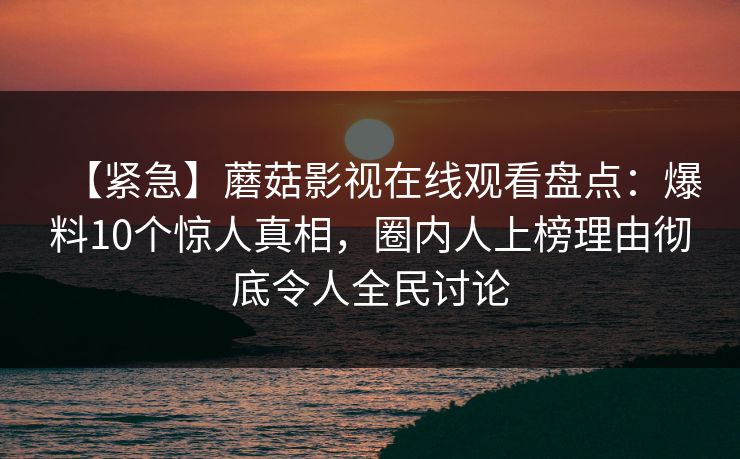 【紧急】蘑菇影视在线观看盘点：爆料10个惊人真相，圈内人上榜理由彻底令人全民讨论