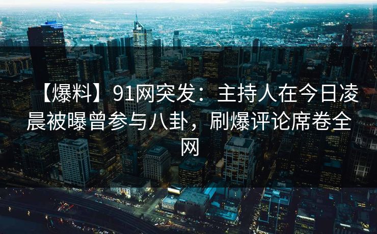【爆料】91网突发：主持人在今日凌晨被曝曾参与八卦，刷爆评论席卷全网