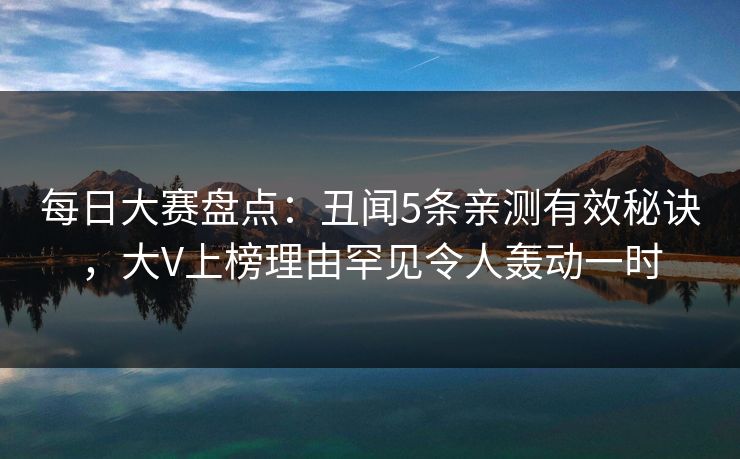 每日大赛盘点：丑闻5条亲测有效秘诀，大V上榜理由罕见令人轰动一时