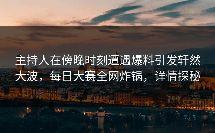 主持人在傍晚时刻遭遇爆料引发轩然大波，每日大赛全网炸锅，详情探秘