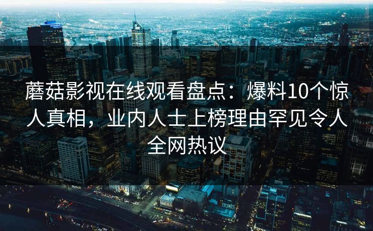 蘑菇影视在线观看盘点：爆料10个惊人真相，业内人士上榜理由罕见令人全网热议