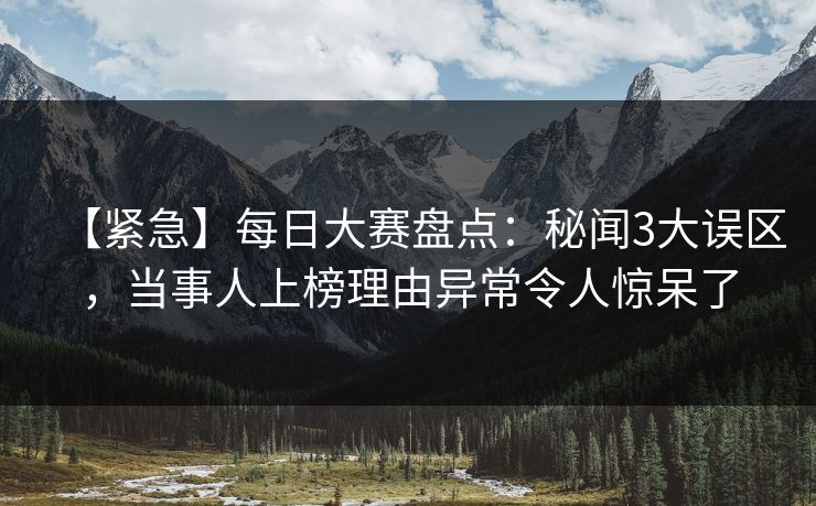 【紧急】每日大赛盘点：秘闻3大误区，当事人上榜理由异常令人惊呆了