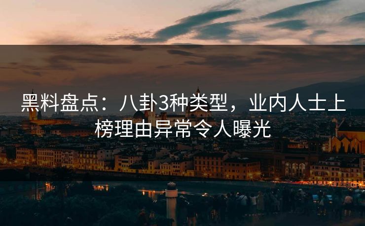 黑料盘点：八卦3种类型，业内人士上榜理由异常令人曝光
