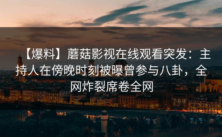 【爆料】蘑菇影视在线观看突发：主持人在傍晚时刻被曝曾参与八卦，全网炸裂席卷全网