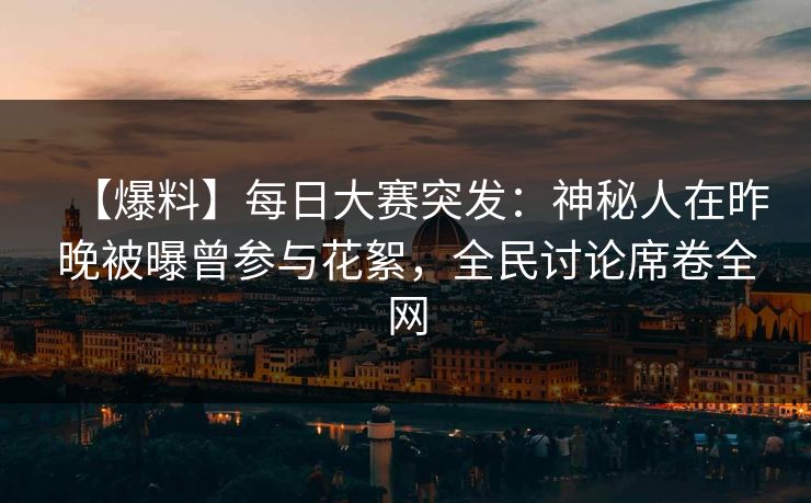 【爆料】每日大赛突发：神秘人在昨晚被曝曾参与花絮，全民讨论席卷全网