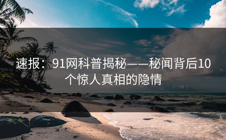 速报：91网科普揭秘——秘闻背后10个惊人真相的隐情