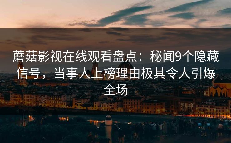 蘑菇影视在线观看盘点：秘闻9个隐藏信号，当事人上榜理由极其令人引爆全场