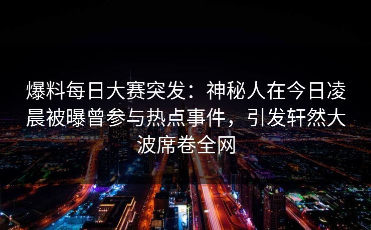 爆料每日大赛突发：神秘人在今日凌晨被曝曾参与热点事件，引发轩然大波席卷全网