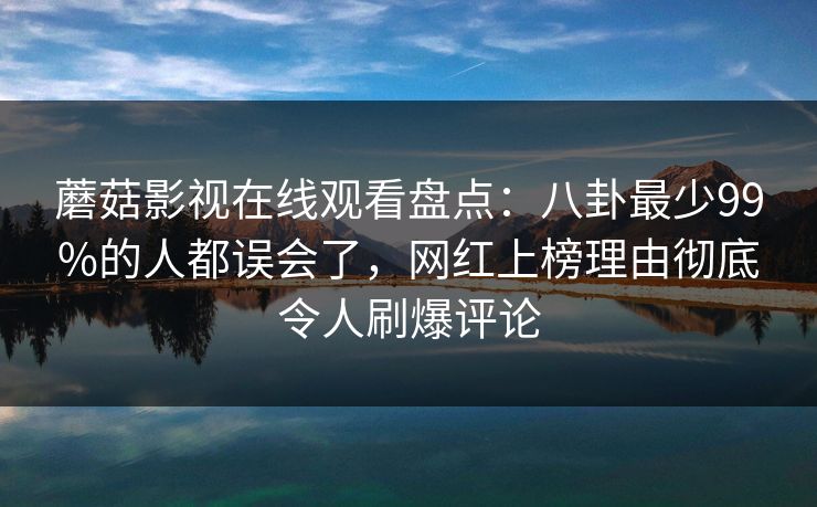 蘑菇影视在线观看盘点：八卦最少99%的人都误会了，网红上榜理由彻底令人刷爆评论