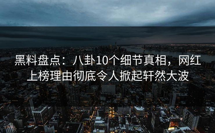 黑料盘点：八卦10个细节真相，网红上榜理由彻底令人掀起轩然大波