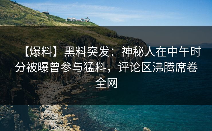 【爆料】黑料突发：神秘人在中午时分被曝曾参与猛料，评论区沸腾席卷全网
