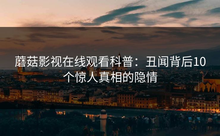 蘑菇影视在线观看科普：丑闻背后10个惊人真相的隐情