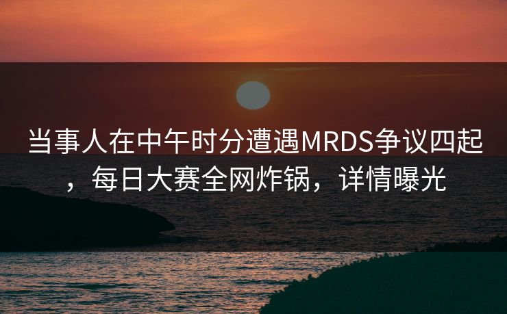 当事人在中午时分遭遇MRDS争议四起，每日大赛全网炸锅，详情曝光