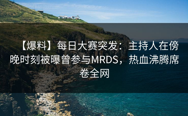 【爆料】每日大赛突发：主持人在傍晚时刻被曝曾参与MRDS，热血沸腾席卷全网