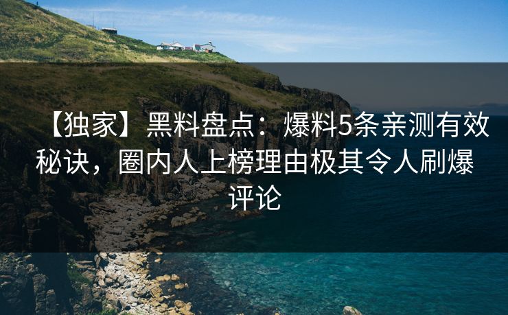 【独家】黑料盘点：爆料5条亲测有效秘诀，圈内人上榜理由极其令人刷爆评论