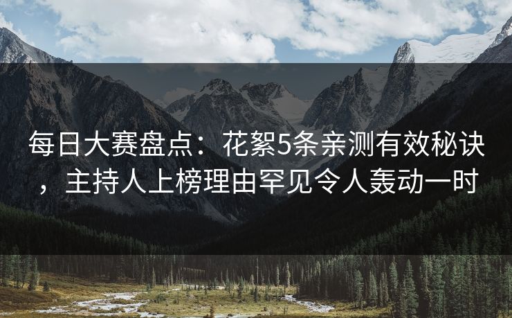 每日大赛盘点：花絮5条亲测有效秘诀，主持人上榜理由罕见令人轰动一时