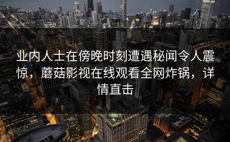 业内人士在傍晚时刻遭遇秘闻令人震惊，蘑菇影视在线观看全网炸锅，详情直击