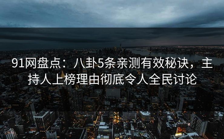 91网盘点：八卦5条亲测有效秘诀，主持人上榜理由彻底令人全民讨论
